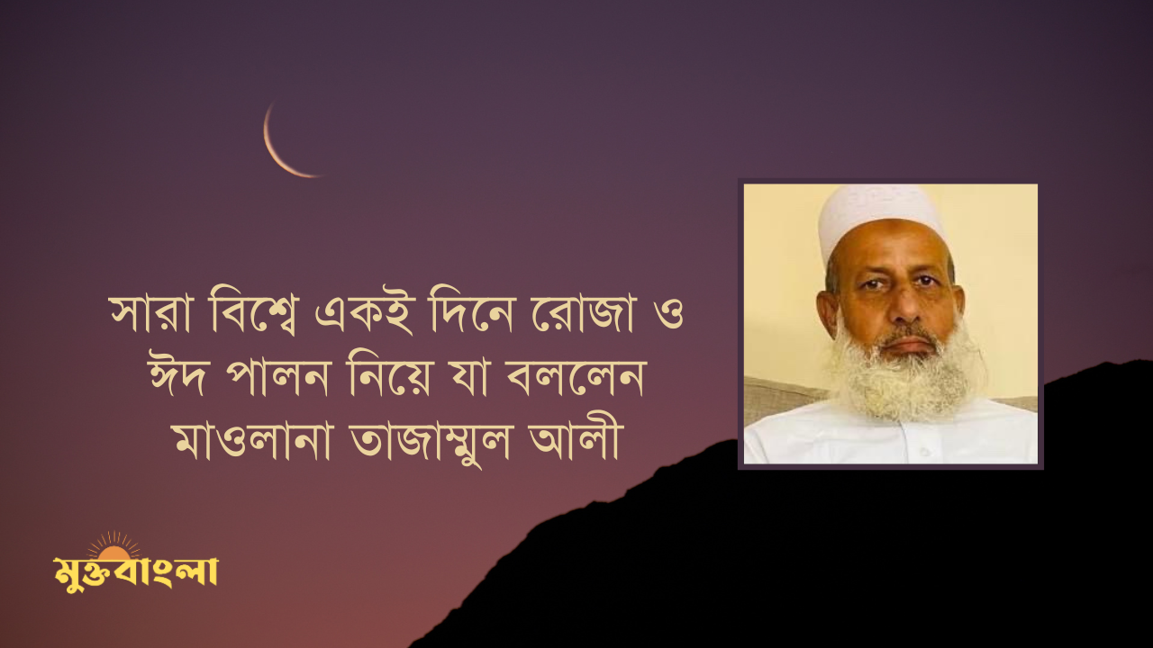 সারা বিশ্বে একই দিনে রোজা ও ঈদ পালন নিয়ে যা বললেন মাওলানা তাজাম্মুল আলী