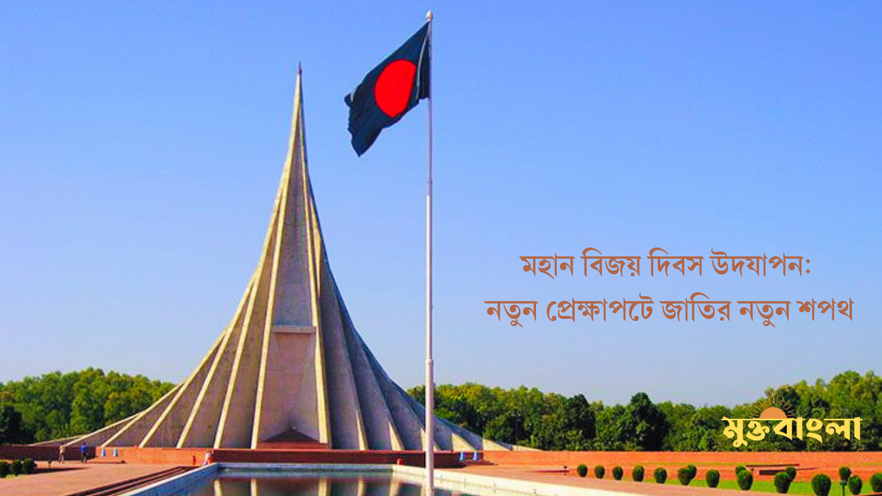 মহান বিজয় দিবস উদযাপন: নতুন প্রেক্ষাপটে জাতির নতুন শপথ