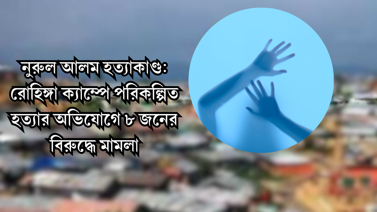 নুরুল আলম হত্যাকাণ্ড: রোহিঙ্গা ক্যাম্পে পরিকল্পিত হত্যার অভিযোগে ৮ জনের বিরুদ্ধে মামলা